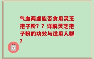 气血两虚能否食用灵芝孢子粉？？详解灵芝孢子粉的功效与适用人群？