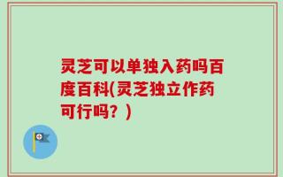 灵芝可以单独入药吗百度百科(灵芝独立作药可行吗？)
