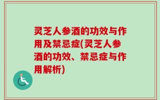 灵芝人参酒的功效与作用及禁忌症(灵芝人参酒的功效、禁忌症与作用解析)