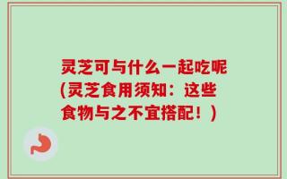 灵芝可与什么一起吃呢(灵芝食用须知：这些食物与之不宜搭配！)