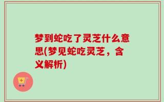 梦到蛇吃了灵芝什么意思(梦见蛇吃灵芝，含义解析)