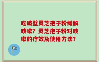 吃破壁灵芝孢子粉缓解咳嗽？灵芝孢子粉对咳嗽的疗效及使用方法？