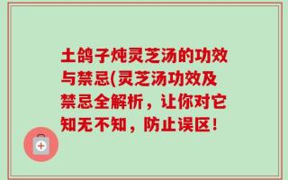 土鸽子炖灵芝汤的功效与禁忌(灵芝汤功效及禁忌全解析，让你对它知无不知，防止误区！