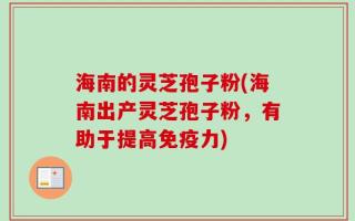 海南的灵芝孢子粉(海南出产灵芝孢子粉，有助于提高免疫力)