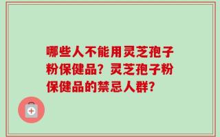 哪些人不能用灵芝孢子粉保健品？灵芝孢子粉保健品的禁忌人群？