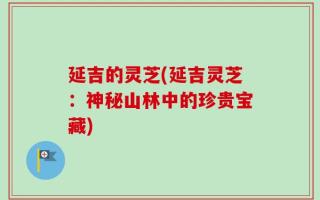 延吉的灵芝(延吉灵芝：神秘山林中的珍贵宝藏)