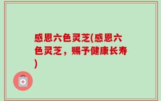 感恩六色灵芝(感恩六色灵芝，赐予健康长寿)