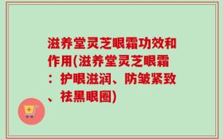 滋养堂灵芝眼霜功效和作用(滋养堂灵芝眼霜：护眼滋润、防皱紧致、祛黑眼圈)