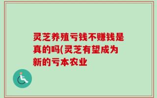 灵芝养殖亏钱不赚钱是真的吗(灵芝有望成为新的亏本农业