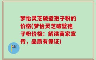 梦怡灵芝破壁孢子粉的价格(梦怡灵芝破壁孢子粉价格：解读商家宣传，品质有保证)