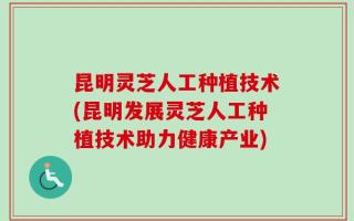 昆明灵芝人工种植技术(昆明发展灵芝人工种植技术助力健康产业)