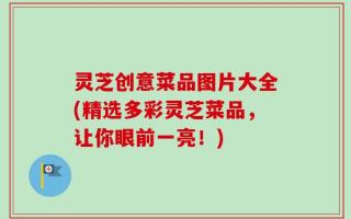灵芝创意菜品图片大全(精选多彩灵芝菜品，让你眼前一亮！)