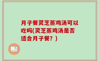 月子餐灵芝蒸鸡汤可以吃吗(灵芝蒸鸡汤是否适合月子餐？)