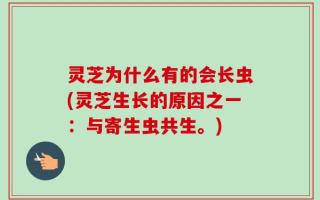 灵芝为什么有的会长虫(灵芝生长的原因之一：与寄生虫共生。)