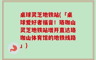 桌球灵芝地铁站(「桌球爱好者福音！珞珈山灵芝地铁站增开直达珞珈山体育馆的地铁线路」)