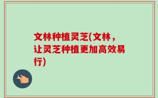 文林种植灵芝(文林，让灵芝种植更加高效易行)