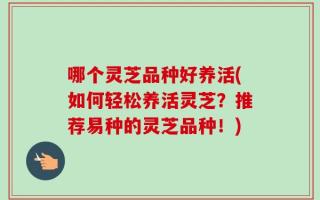 哪个灵芝品种好养活(如何轻松养活灵芝？推荐易种的灵芝品种！)