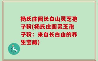 杨氏庄园长白山灵芝孢子粉(杨氏庄园灵芝孢子粉：来自长白山的养生宝藏)