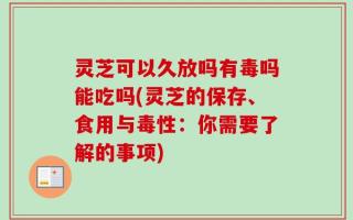 灵芝可以久放吗有毒吗能吃吗(灵芝的保存、食用与毒性：你需要了解的事项)