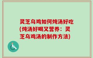 灵芝乌鸡如何炖汤好吃(炖汤好喝又营养：灵芝乌鸡汤的制作方法)