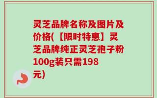 灵芝品牌名称及图片及价格(【限时特惠】灵芝品牌纯正灵芝孢子粉100g装只需198元)