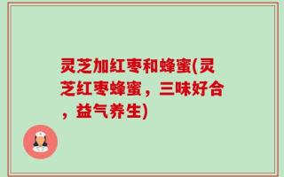 灵芝加红枣和蜂蜜(灵芝红枣蜂蜜，三味好合，益气养生)
