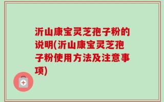 沂山康宝灵芝孢子粉的说明(沂山康宝灵芝孢子粉使用方法及注意事项)