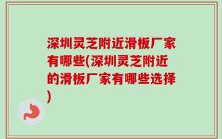 深圳灵芝附近滑板厂家有哪些(深圳灵芝附近的滑板厂家有哪些选择)