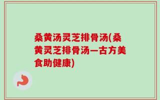 桑黄汤灵芝排骨汤(桑黄灵芝排骨汤—古方美食助健康)