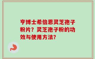 亨博士希倍恩灵芝孢子粉片？灵芝孢子粉的功效与使用方法？