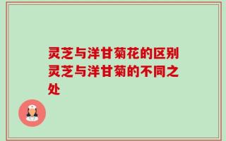 灵芝与洋甘菊花的区别灵芝与洋甘菊的不同之处