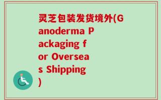 灵芝包装发货境外(Ganoderma Packaging for Overseas Shipping)