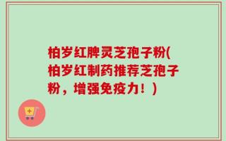 柏岁红脾灵芝孢子粉(柏岁红制药推荐芝孢子粉，增强免疫力！)