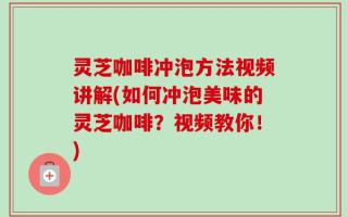 灵芝咖啡冲泡方法视频讲解(如何冲泡美味的灵芝咖啡？视频教你！)