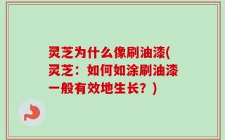 灵芝为什么像刷油漆(灵芝：如何如涂刷油漆一般有效地生长？)