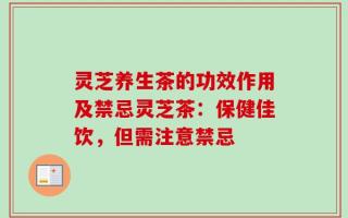 灵芝养生茶的功效作用及禁忌灵芝茶：保健佳饮，但需注意禁忌