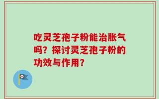 吃灵芝孢子粉能治胀气吗？探讨灵芝孢子粉的功效与作用？