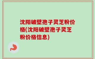 沈阳破壁孢子灵芝粉价格(沈阳破壁孢子灵芝粉价格信息)