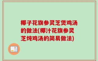 椰子花旗参灵芝煲鸡汤的做法(椰汁花旗参灵芝炖鸡汤的简易做法)