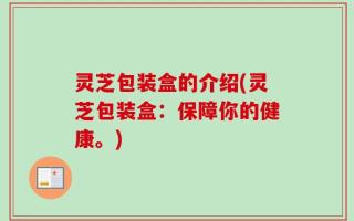 灵芝包装盒的介绍(灵芝包装盒：保障你的健康。)