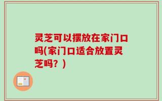 灵芝可以摆放在家门口吗(家门口适合放置灵芝吗？)