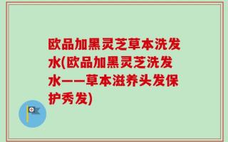 欧品加黑灵芝草本洗发水(欧品加黑灵芝洗发水——草本滋养头发保护秀发)