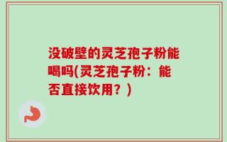 没破壁的灵芝孢子粉能喝吗(灵芝孢子粉：能否直接饮用？)