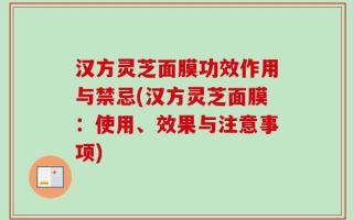 汉方灵芝面膜功效作用与禁忌(汉方灵芝面膜：使用、效果与注意事项)