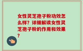 女性灵芝孢子粉功效怎么样？详细解读女性灵芝孢子粉的作用和效果？