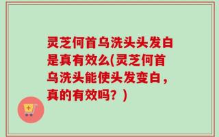 灵芝何首乌洗头头发白是真有效么(灵芝何首乌洗头能使头发变白，真的有效吗？)