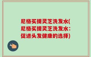 尼格买提灵芝洗发水(尼格买提灵芝洗发水：促进头发健康的选择)