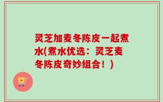 灵芝加麦冬陈皮一起煮水(煮水优选：灵芝麦冬陈皮奇妙组合！)