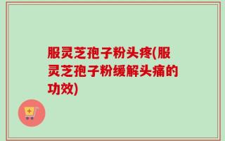服灵芝孢子粉头疼(服灵芝孢子粉缓解头痛的功效)