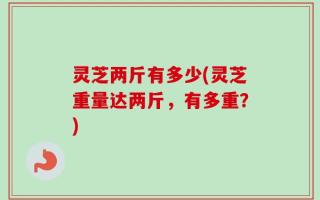 灵芝两斤有多少(灵芝重量达两斤，有多重？)